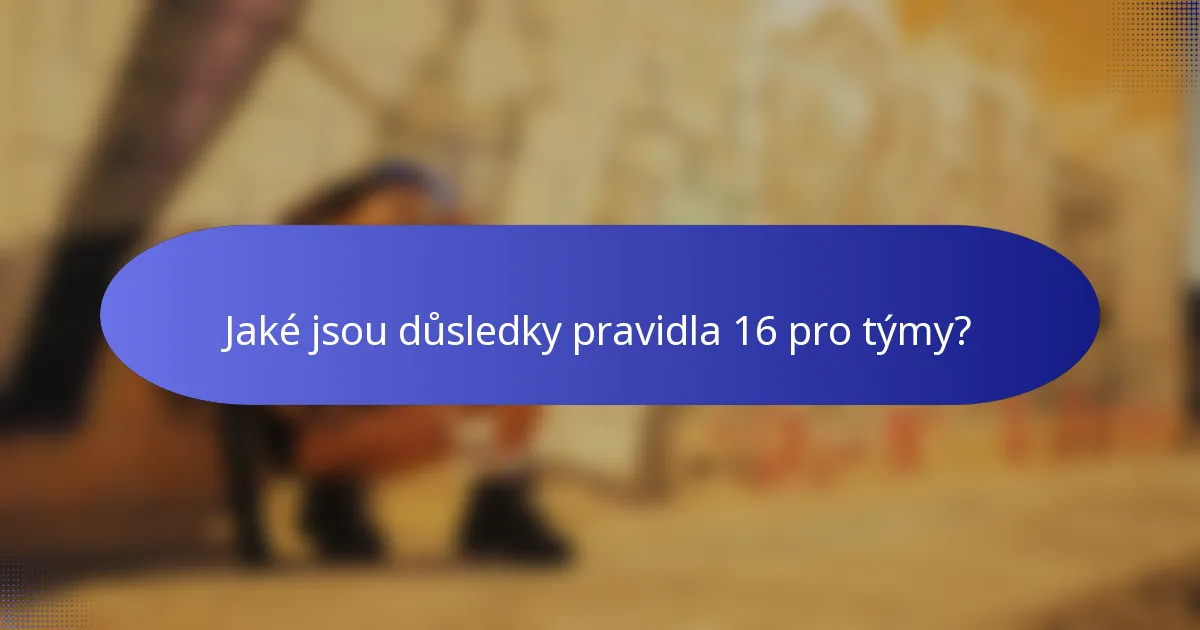Jaké jsou důsledky pravidla 16 pro týmy?